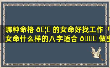 哪种命格 🦄 的女命好找工作「女命什么样的八字适合 🐅 做生意」